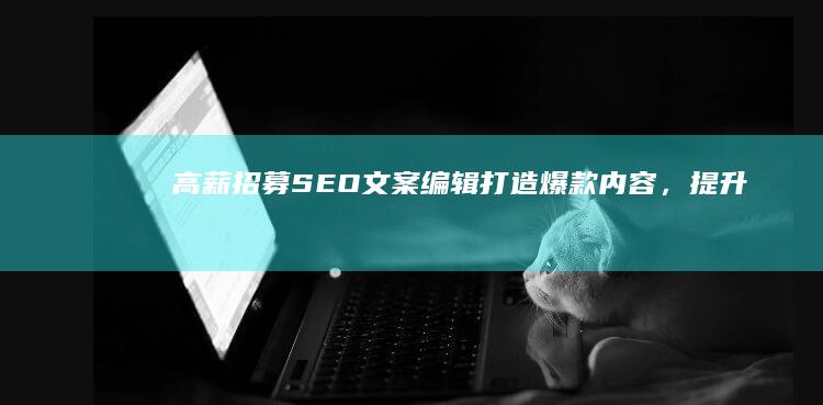 高薪招募SEO文案编辑：打造爆款内容，提升搜索排名！